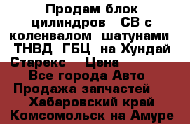 Продам блок цилиндров D4СВ с коленвалом, шатунами, ТНВД, ГБЦ, на Хундай Старекс  › Цена ­ 50 000 - Все города Авто » Продажа запчастей   . Хабаровский край,Комсомольск-на-Амуре г.